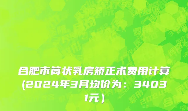 合肥市筒状乳房矫正术费用计算(2024年3月均价为：34031元）
