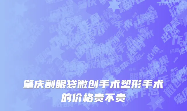 肇庆割眼袋微创手术塑形手术的价格贵不贵