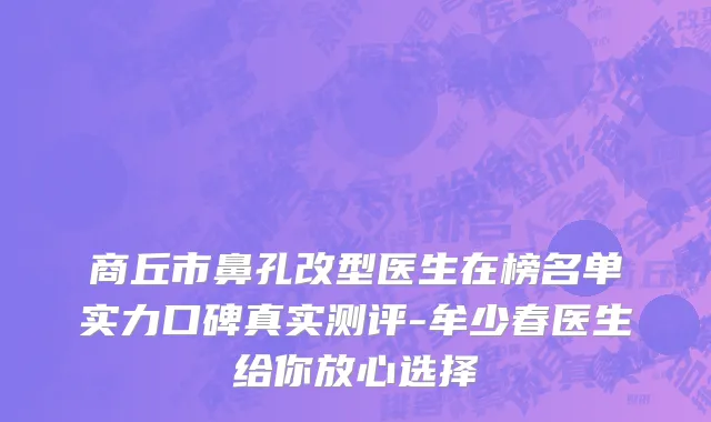 商丘市鼻孔改型医生在榜名单实力口碑真实测评-牟少春医生给你放心选择