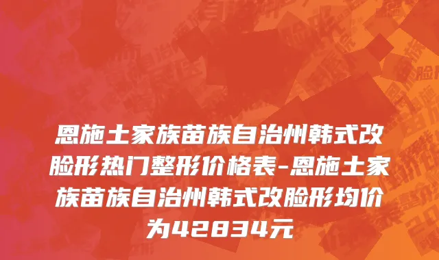 恩施土家族苗族自治州韩式改脸形热门整形价格表-恩施土家族苗族自治州韩式改脸形均价为42834元