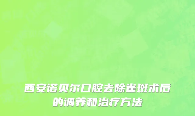 西安诺贝尔口腔去除雀斑术后的调养和治疗方法