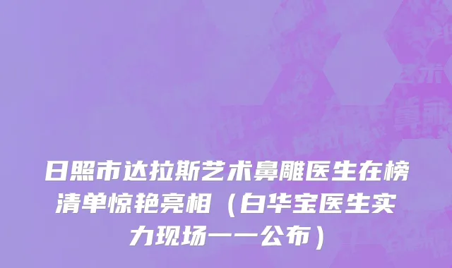 日照市达拉斯艺术鼻雕医生在榜清单惊艳亮相（白华宝医生实力现场一一公布）