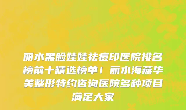 丽水黑脸娃娃祛痘印医院排名榜前十精选榜单!丽水海燕华美整形特约咨询医院多种项目满足大家