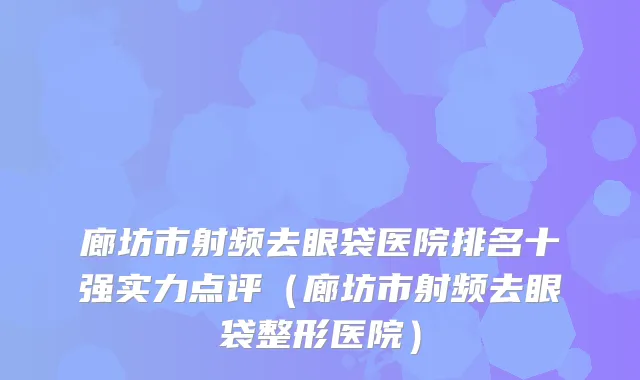 廊坊市射频去眼袋医院排名十强实力点评（廊坊市射频去眼袋整形医院）