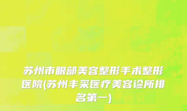 苏州市眼部美容整形手术整形医院(苏州丰采医疗美容诊所排名第一)