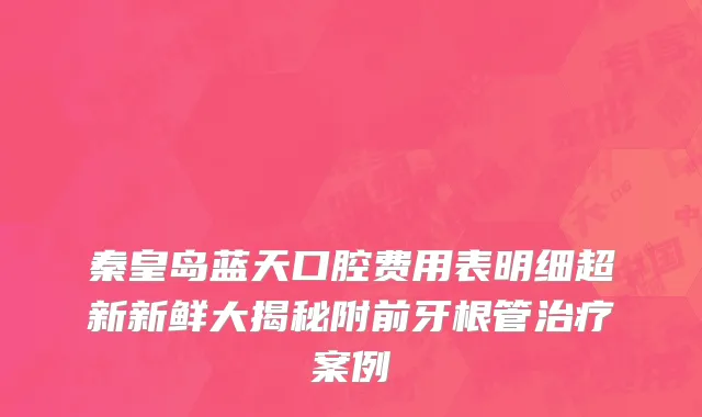 秦皇岛蓝天口腔费用表明细超新新鲜大揭秘附前牙根管治疗案例