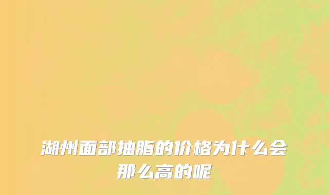 湖州面部抽脂的价格为什么会那么高的呢