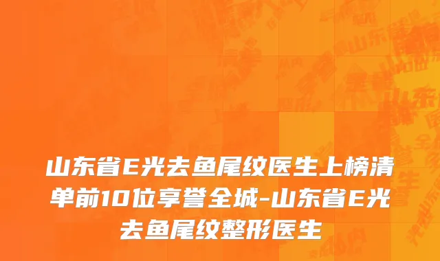 山东省E光去鱼尾纹医生上榜清单前10位享誉全城-山东省E光去鱼尾纹整形医生