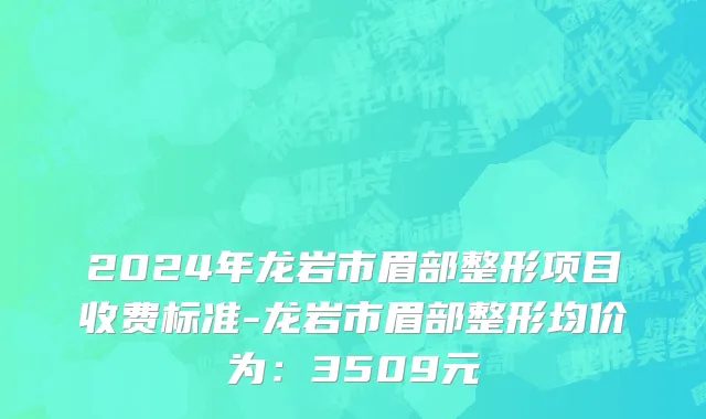 2024年龙岩市眉部整形项目收费标准-龙岩市眉部整形均价为：3509元