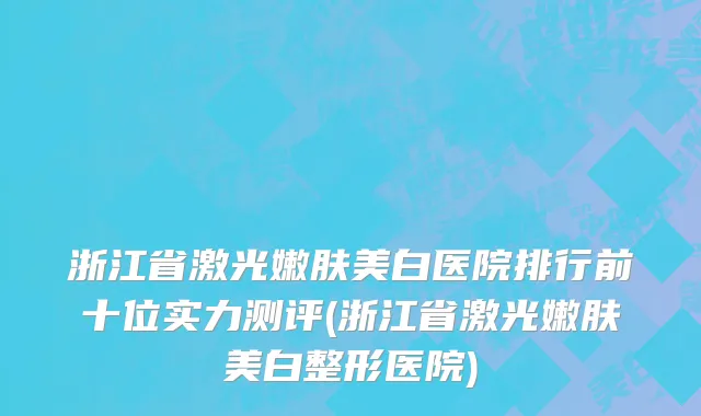 浙江省激光嫩肤美白医院排行前十位实力测评(浙江省激光嫩肤美白整形医院)