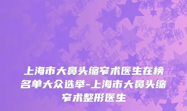 上海市大鼻头缩窄术医生在榜名单大众选举-上海市大鼻头缩窄术整形医生