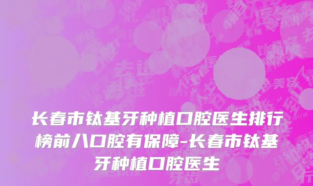 长春市钛基牙种植口腔医生排行榜前八口腔有保障-长春市钛基牙种植口腔医生