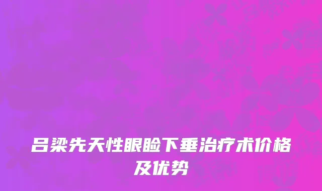 吕梁先天性眼睑下垂治疗术价格及优势