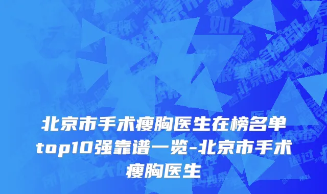 北京市手术瘦胸医生在榜名单top10强靠谱一览-北京市手术瘦胸医生