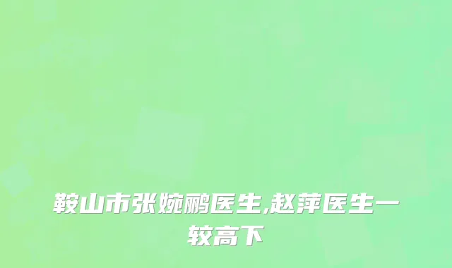 鞍山市张婉鹂医生,赵萍医生一较高下