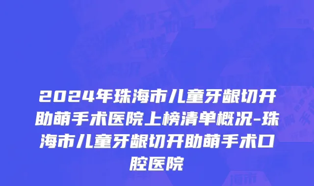 2024年珠海市儿童牙龈切开助萌手术医院上榜清单概况-珠海市儿童牙龈切开助萌手术口腔医院