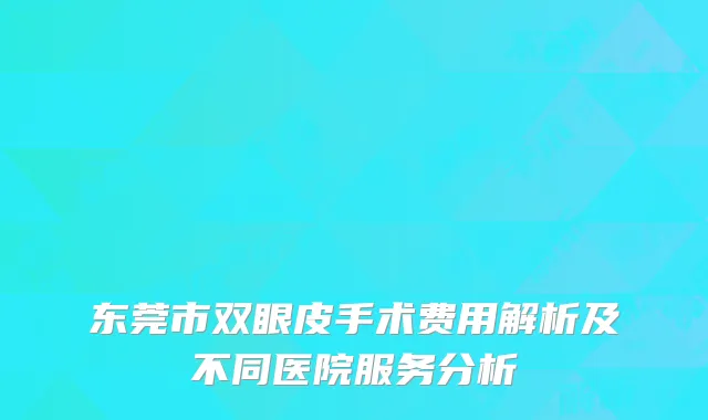 东莞市双眼皮手术费用解析及不同医院服务分析