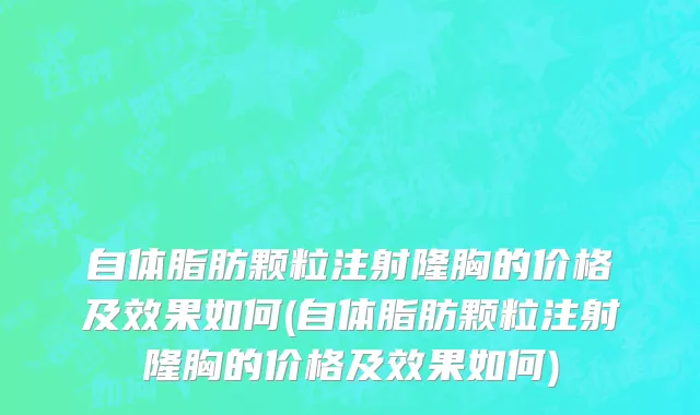 自体脂肪颗粒注射隆胸的价格及效果如何(自体脂肪颗粒注射隆胸的价格及效果如何)