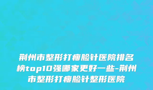 荆州市整形打瘦脸针医院排名榜top10强哪家更好一些-荆州市整形打瘦脸针整形医院