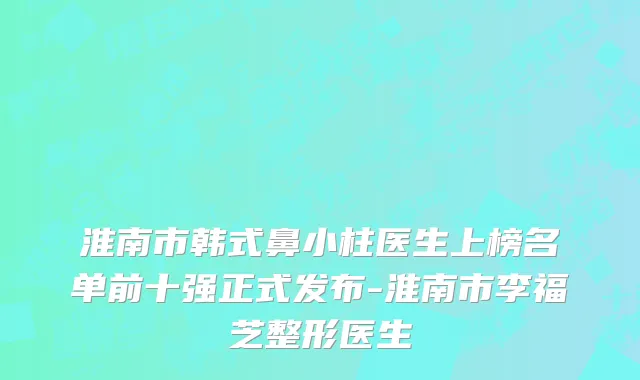 淮南市韩式鼻小柱医生上榜名单前十强正式发布-淮南市李福芝整形医生