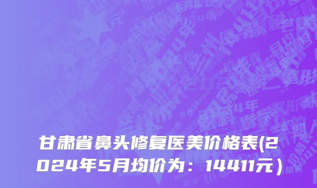 甘肃省鼻头修复医美价格表(2024年5月均价为：14411元）