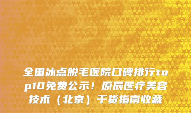 全国冰点脱毛医院口碑排行top10免费公示!原辰医疗美容技术(北京)干货指南收藏