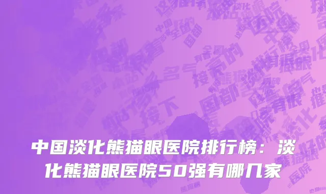 中国淡化熊猫眼医院排行榜：淡化熊猫眼医院50强有哪几家
