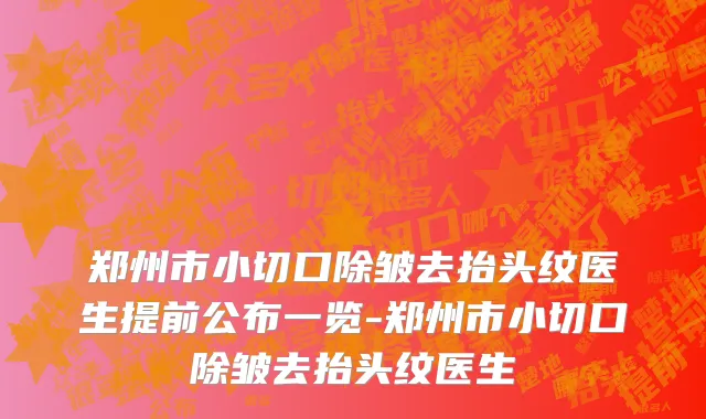 郑州市小切口除皱去抬头纹医生提前公布一览-郑州市小切口除皱去抬头纹医生