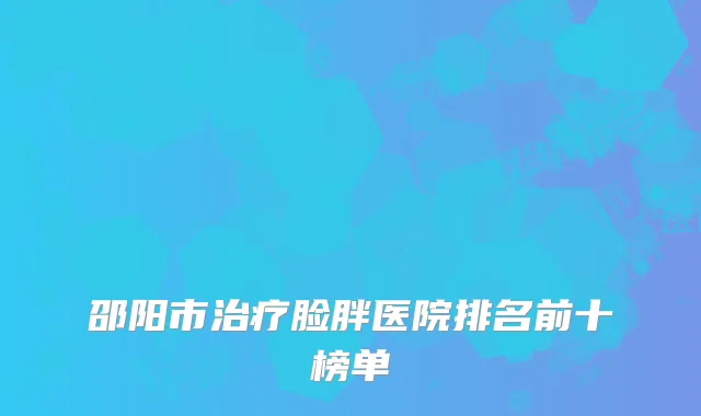 邵阳市治疗脸胖医院排名前十榜单