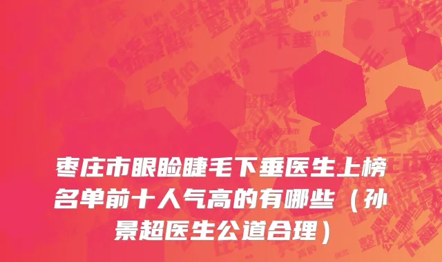 枣庄市眼睑睫毛下垂医生上榜名单前十人气高的有哪些（孙景超医生公道合理）