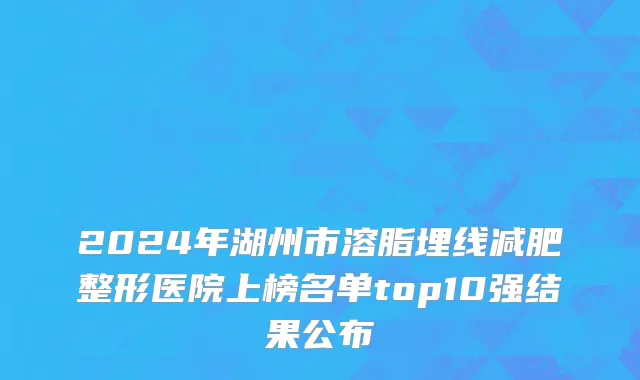 2024年湖州市溶脂埋线减肥整形医院上榜名单top10强结果公布