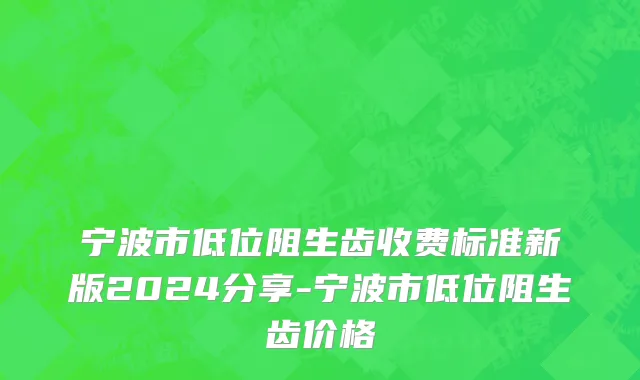宁波市低位阻生齿收费标准新版2024分享-宁波市低位阻生齿价格