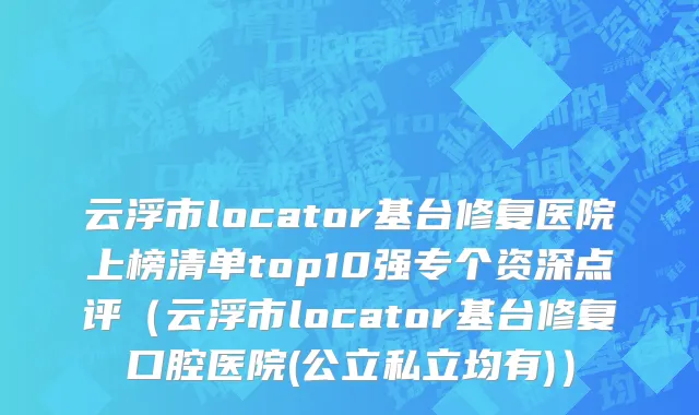 云浮市locator基台修复医院上榜清单top10强专个资深点评（云浮市locator基台修复口腔医院(公立私立均有)）
