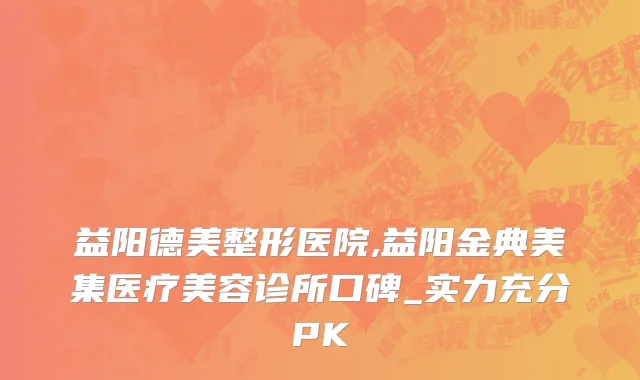 益阳德美整形医院,益阳金典美集医疗美容诊所口碑_实力充分PK