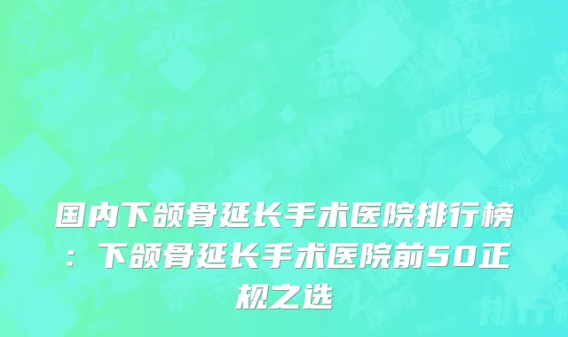 国内下颌骨延长手术医院排行榜：下颌骨延长手术医院前50正规之选