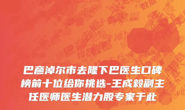 巴彦淖尔市去隆下巴医生口碑榜前十位给你挑选-王成毅副主任医师医生潜力股专家于此