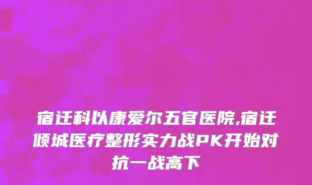 宿迁科以康爱尔五官医院,宿迁倾城医疗整形实力战PK开始对抗一战高下