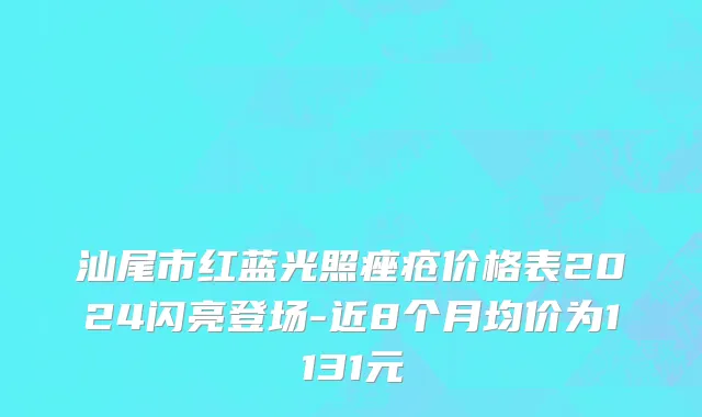 汕尾市红蓝光照痤疮价格表2024闪亮登场-近8个月均价为1131元