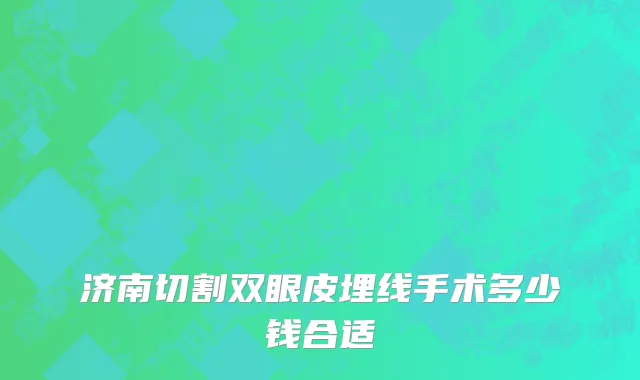 济南切割双眼皮埋线手术多少钱合适