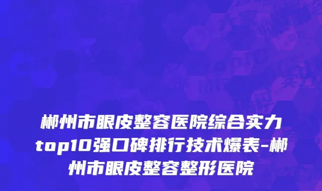 郴州市眼皮整容医院综合实力top10强口碑排行技术爆表-郴州市眼皮整容整形医院