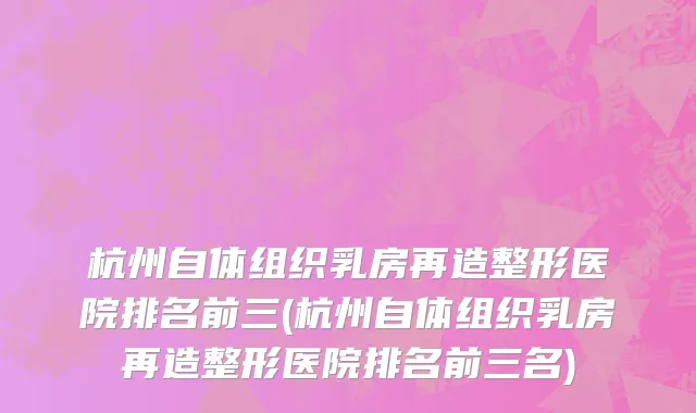 杭州自体组织乳房再造整形医院排名前三(杭州自体组织乳房再造整形医院排名前三名)