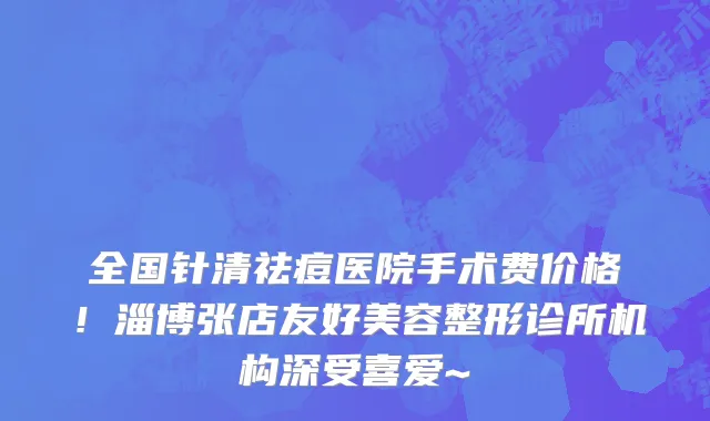 全国针清祛痘医院手术费价格!淄博张店友好美容整形诊所机构深受喜爱~