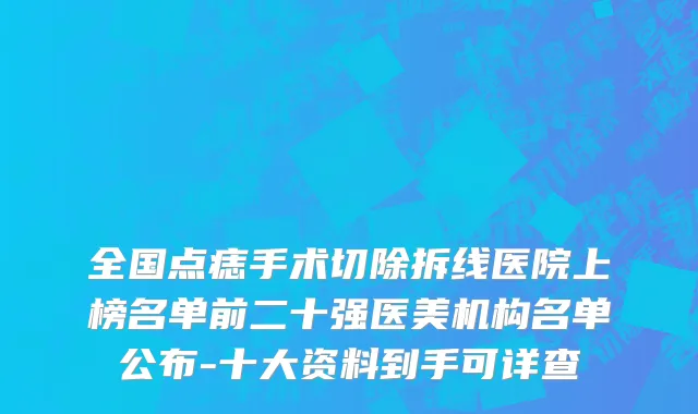 全国点痣手术切除拆线医院上榜名单前二十强医美机构名单公布-十大资料到手可详查