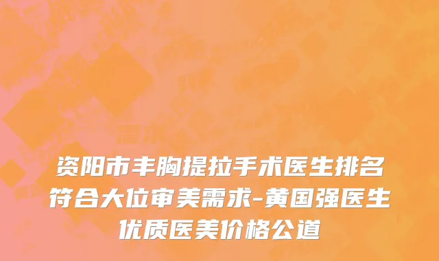 资阳市丰胸提拉手术医生排名符合大位审美需求-黄国强医生优质医美价格公道