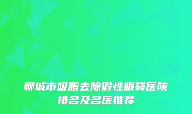 聊城市吸脂去除假性眼袋医院排名及名医推荐