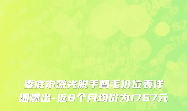 娄底市激光脱手臂毛价位表详细爆出-近8个月均价为1767元