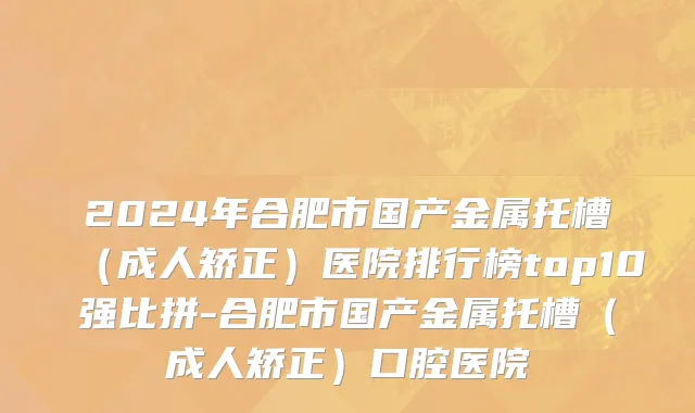 2024年合肥市国产金属托槽（成人矫正）医院排行榜top10强比拼-合肥市国产金属托槽（成人矫正）口腔医院