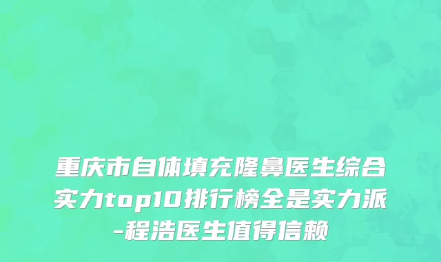 重庆市自体填充隆鼻医生综合实力top10排行榜全是实力派-程浩医生值得信赖