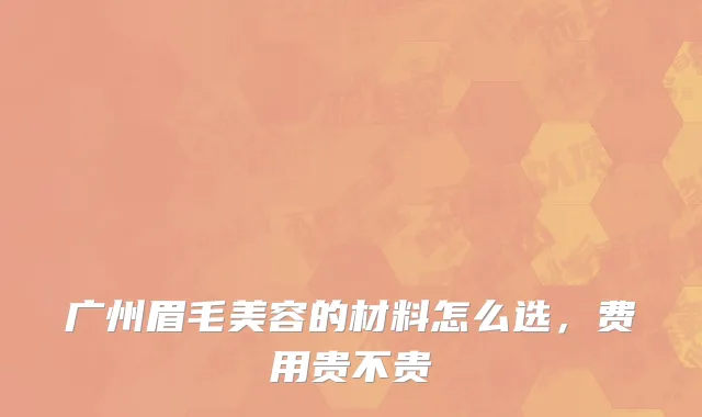 广州眉毛美容的材料怎么选，费用贵不贵