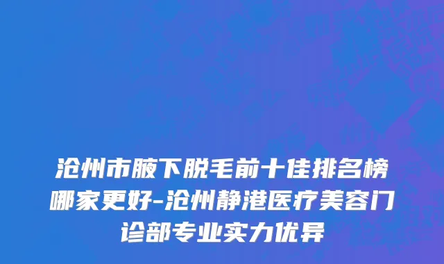 沧州市腋下脱毛前十佳排名榜哪家更好-沧州静港医疗美容门诊部专业实力优异
